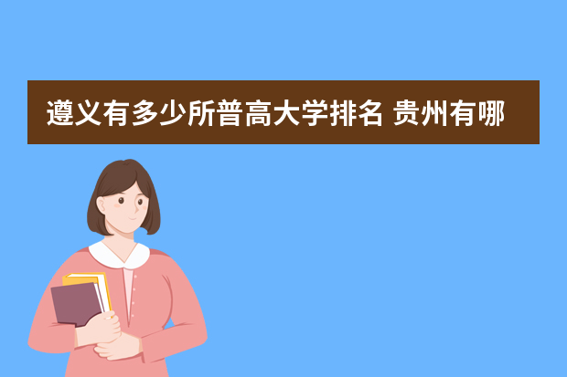 遵义有多少所普高大学排名 贵州有哪些大学排名一览表